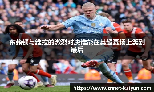 布赖顿与维拉的激烈对决谁能在英超赛场上笑到最后