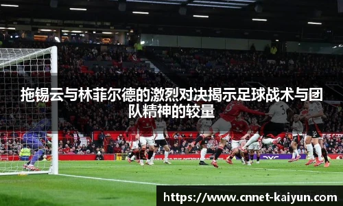 拖锡云与林菲尔德的激烈对决揭示足球战术与团队精神的较量