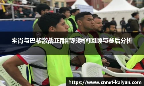索肖与巴黎激战正酣精彩瞬间回顾与赛后分析