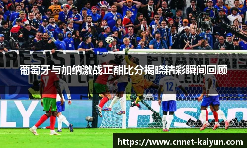葡萄牙与加纳激战正酣比分揭晓精彩瞬间回顾