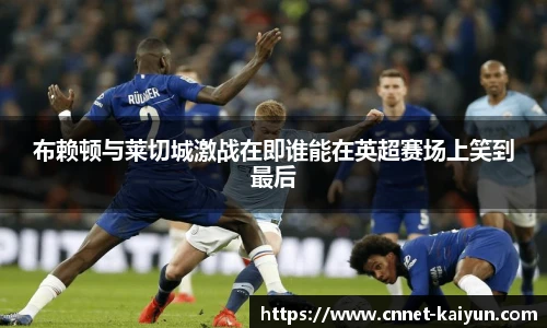 布赖顿与莱切城激战在即谁能在英超赛场上笑到最后