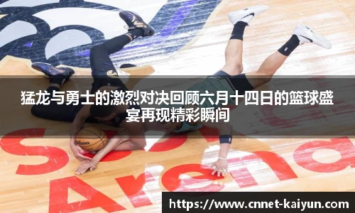 猛龙与勇士的激烈对决回顾六月十四日的篮球盛宴再现精彩瞬间