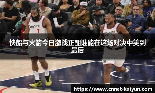 快船与火箭今日激战正酣谁能在这场对决中笑到最后