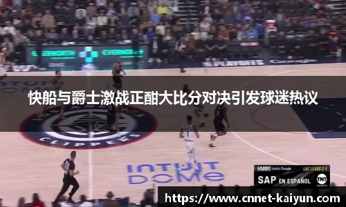 快船与爵士激战正酣大比分对决引发球迷热议