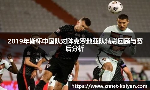 2019年斯杯中国队对阵克罗地亚队精彩回顾与赛后分析