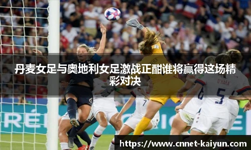 丹麦女足与奥地利女足激战正酣谁将赢得这场精彩对决
